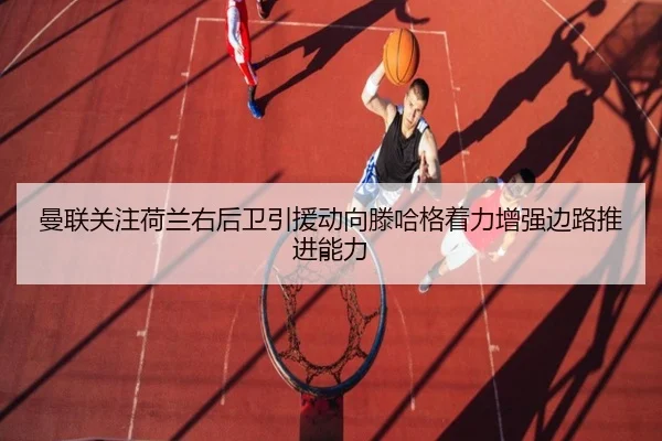 曼联关注荷兰右后卫引援动向滕哈格着力增强边路推进能力