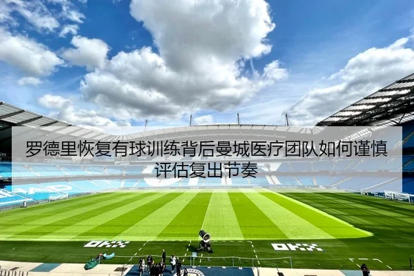 罗德里恢复有球训练背后曼城医疗团队如何谨慎评估复出节奏