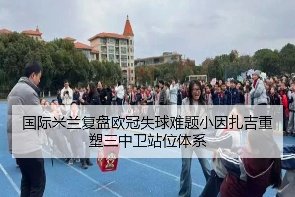 国际米兰复盘欧冠失球难题小因扎吉重塑三中卫站位体系