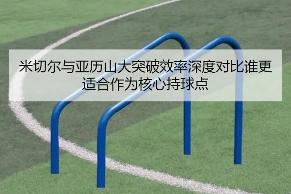 米切尔与亚历山大突破效率深度对比谁更适合作为核心持球点