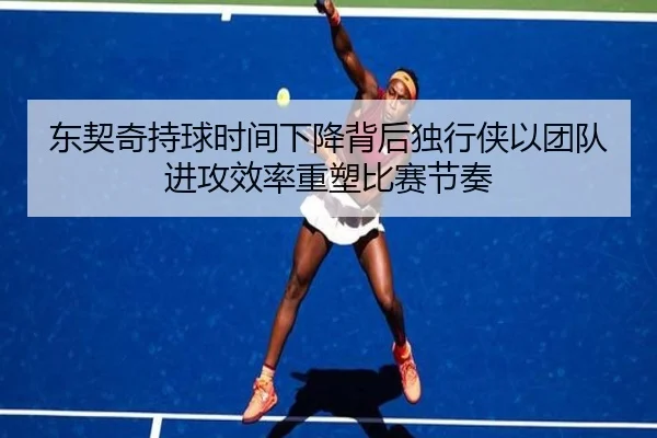 东契奇持球时间下降背后独行侠以团队进攻效率重塑比赛节奏
